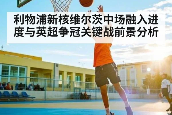 利物浦新核维尔茨中场融入进度与英超争冠关键战前景分析（espn nba）